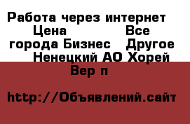 Работа через интернет › Цена ­ 20 000 - Все города Бизнес » Другое   . Ненецкий АО,Хорей-Вер п.